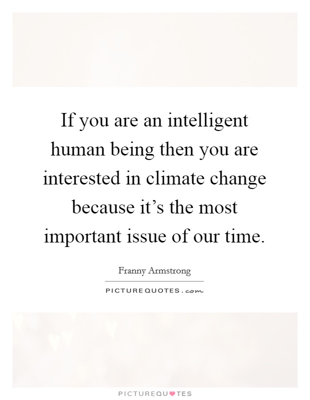 If you are an intelligent human being then you are interested in climate change because it's the most important issue of our time. Picture Quote #1