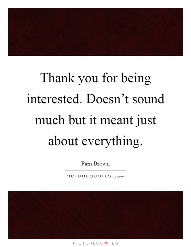 Thank you for being interested. Doesn't sound much but it meant just about everything. Picture Quote #1