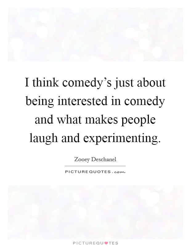 I think comedy's just about being interested in comedy and what makes people laugh and experimenting. Picture Quote #1