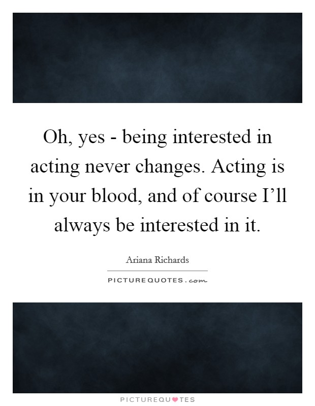 Oh, yes - being interested in acting never changes. Acting is in your blood, and of course I'll always be interested in it. Picture Quote #1