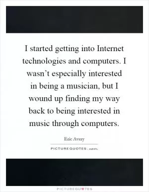I started getting into Internet technologies and computers. I wasn’t especially interested in being a musician, but I wound up finding my way back to being interested in music through computers Picture Quote #1