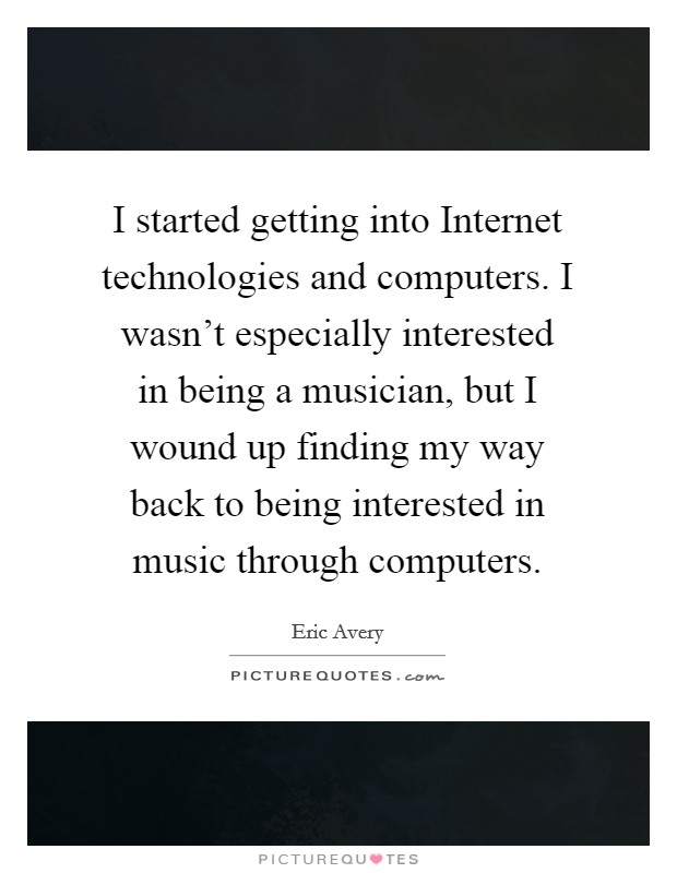 I started getting into Internet technologies and computers. I wasn't especially interested in being a musician, but I wound up finding my way back to being interested in music through computers. Picture Quote #1
