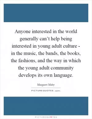 Anyone interested in the world generally can’t help being interested in young adult culture - in the music, the bands, the books, the fashions, and the way in which the young adult community develops its own language Picture Quote #1