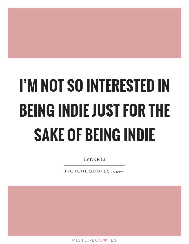 I'm not so interested in being indie just for the sake of being indie Picture Quote #1