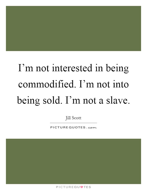 I'm not interested in being commodified. I'm not into being sold. I'm not a slave. Picture Quote #1