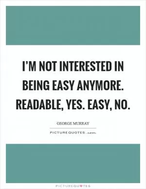 I’m not interested in being easy anymore. Readable, yes. Easy, no Picture Quote #1