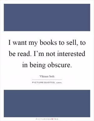 I want my books to sell, to be read. I’m not interested in being obscure Picture Quote #1