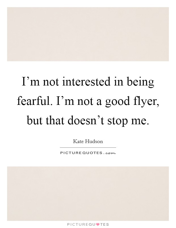 I'm not interested in being fearful. I'm not a good flyer, but that doesn't stop me. Picture Quote #1