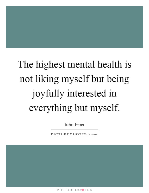 The highest mental health is not liking myself but being joyfully interested in everything but myself. Picture Quote #1