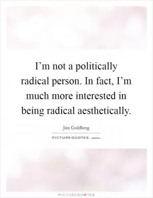 I’m not a politically radical person. In fact, I’m much more interested in being radical aesthetically Picture Quote #1