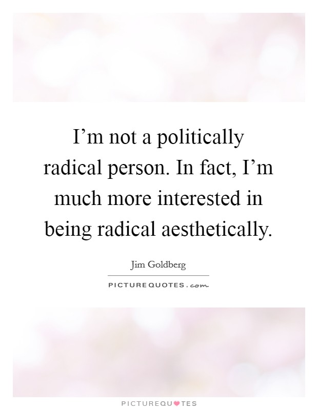 I'm not a politically radical person. In fact, I'm much more interested in being radical aesthetically. Picture Quote #1