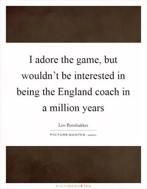 I adore the game, but wouldn’t be interested in being the England coach in a million years Picture Quote #1