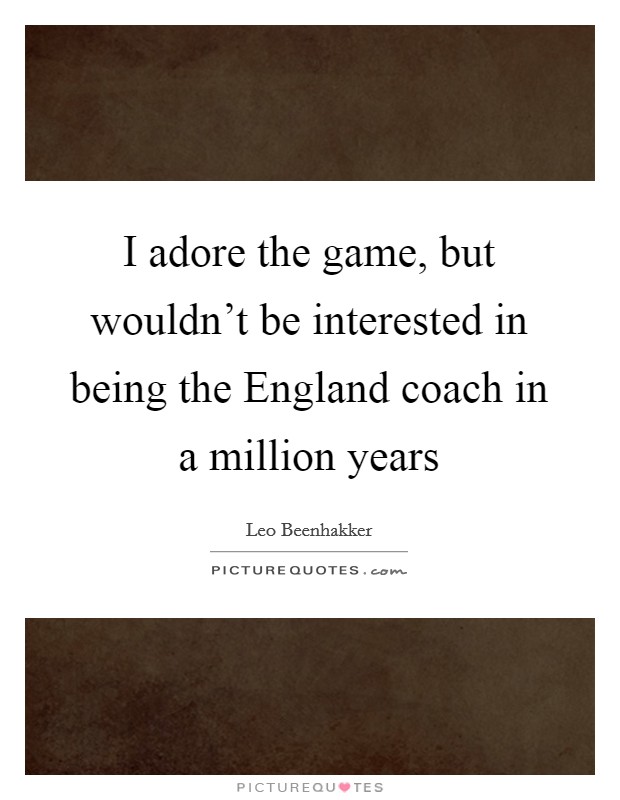 I adore the game, but wouldn't be interested in being the England coach in a million years Picture Quote #1