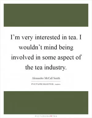 I’m very interested in tea. I wouldn’t mind being involved in some aspect of the tea industry Picture Quote #1