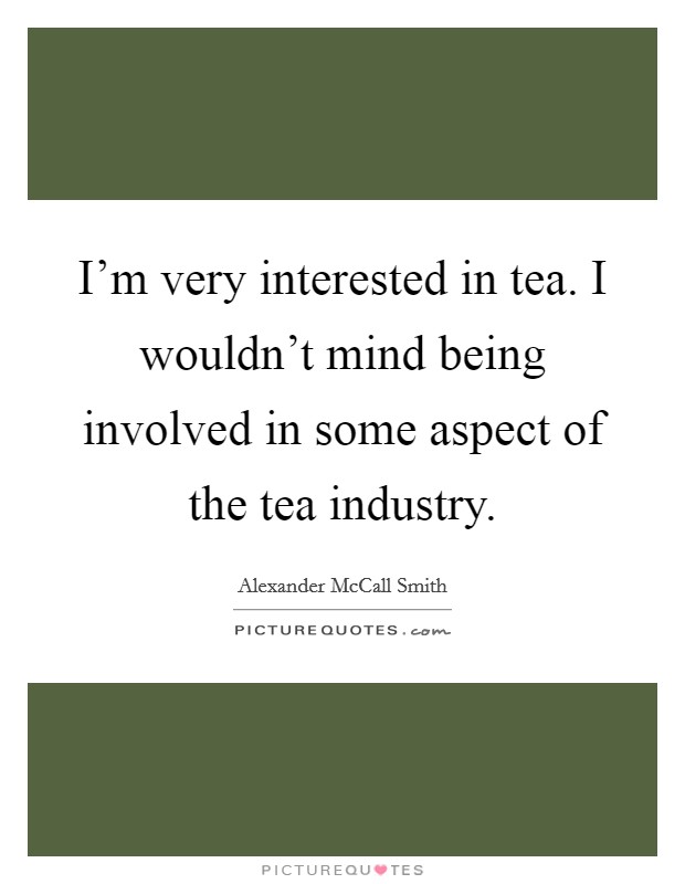 I'm very interested in tea. I wouldn't mind being involved in some aspect of the tea industry. Picture Quote #1