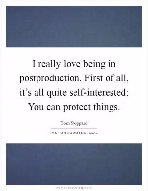 I really love being in postproduction. First of all, it’s all quite self-interested: You can protect things Picture Quote #1