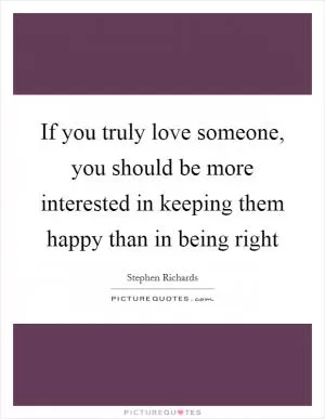 If you truly love someone, you should be more interested in keeping them happy than in being right Picture Quote #1