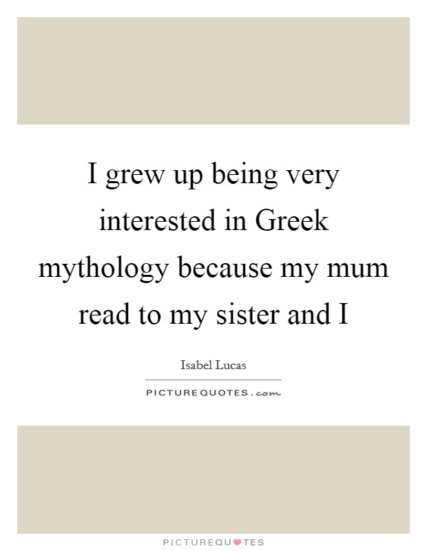 I grew up being very interested in Greek mythology because my mum read to my sister and I Picture Quote #1