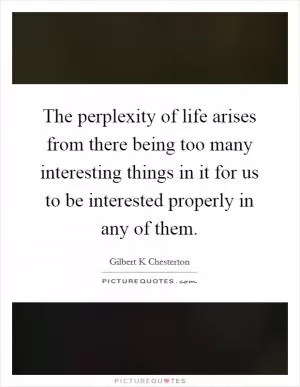 The perplexity of life arises from there being too many interesting things in it for us to be interested properly in any of them Picture Quote #1