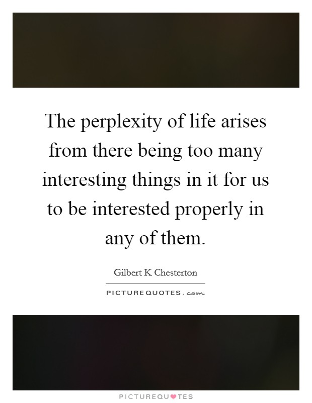 The perplexity of life arises from there being too many interesting things in it for us to be interested properly in any of them. Picture Quote #1