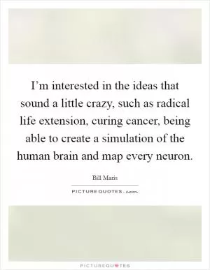 I’m interested in the ideas that sound a little crazy, such as radical life extension, curing cancer, being able to create a simulation of the human brain and map every neuron Picture Quote #1