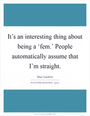 It’s an interesting thing about being a ‘fem.’ People automatically assume that I’m straight Picture Quote #1