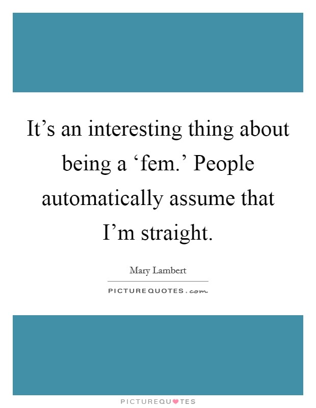 It's an interesting thing about being a ‘fem.' People automatically assume that I'm straight. Picture Quote #1