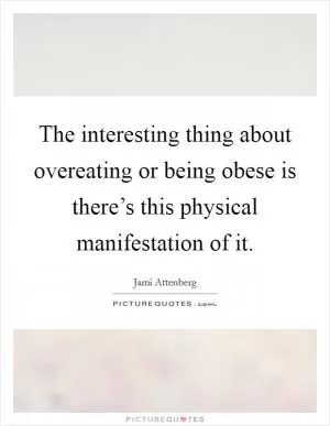The interesting thing about overeating or being obese is there’s this physical manifestation of it Picture Quote #1