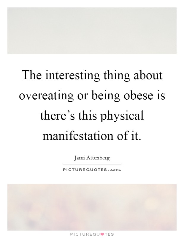 The interesting thing about overeating or being obese is there's this physical manifestation of it. Picture Quote #1