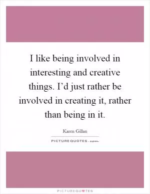 I like being involved in interesting and creative things. I’d just rather be involved in creating it, rather than being in it Picture Quote #1