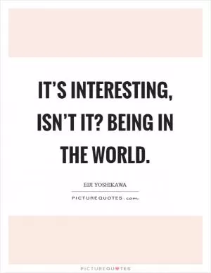It’s interesting, isn’t it? Being in the world Picture Quote #1