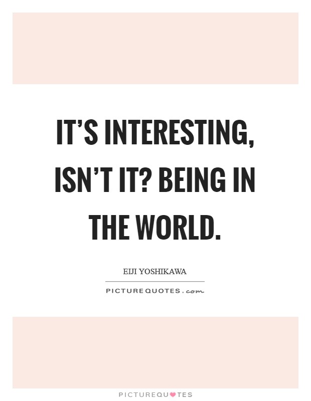 It's interesting, isn't it? Being in the world. Picture Quote #1