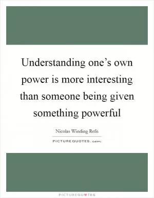 Understanding one’s own power is more interesting than someone being given something powerful Picture Quote #1