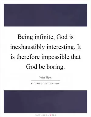 Being infinite, God is inexhaustibly interesting. It is therefore impossible that God be boring Picture Quote #1