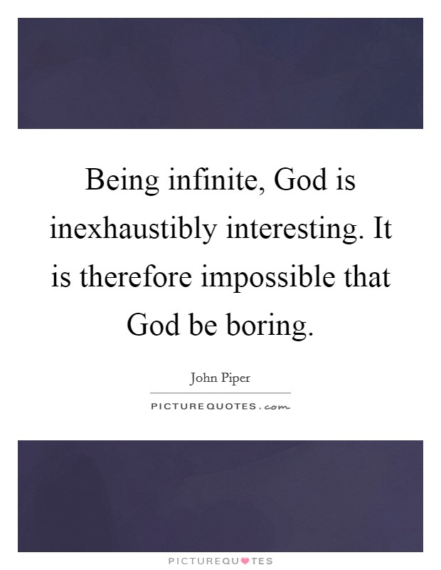 Being infinite, God is inexhaustibly interesting. It is therefore impossible that God be boring. Picture Quote #1