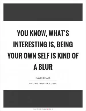 You know, what’s interesting is, being your own self is kind of a blur Picture Quote #1
