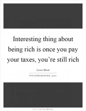 Interesting thing about being rich is once you pay your taxes, you’re still rich Picture Quote #1