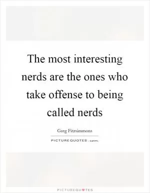 The most interesting nerds are the ones who take offense to being called nerds Picture Quote #1