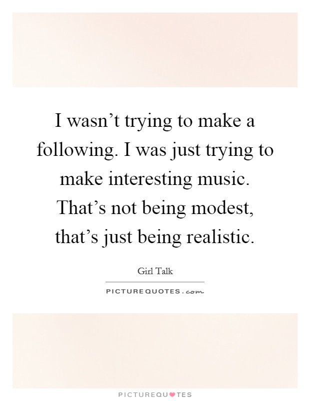 I wasn't trying to make a following. I was just trying to make interesting music. That's not being modest, that's just being realistic. Picture Quote #1