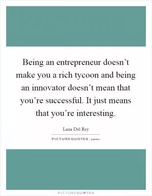 Being an entrepreneur doesn’t make you a rich tycoon and being an innovator doesn’t mean that you’re successful. It just means that you’re interesting Picture Quote #1