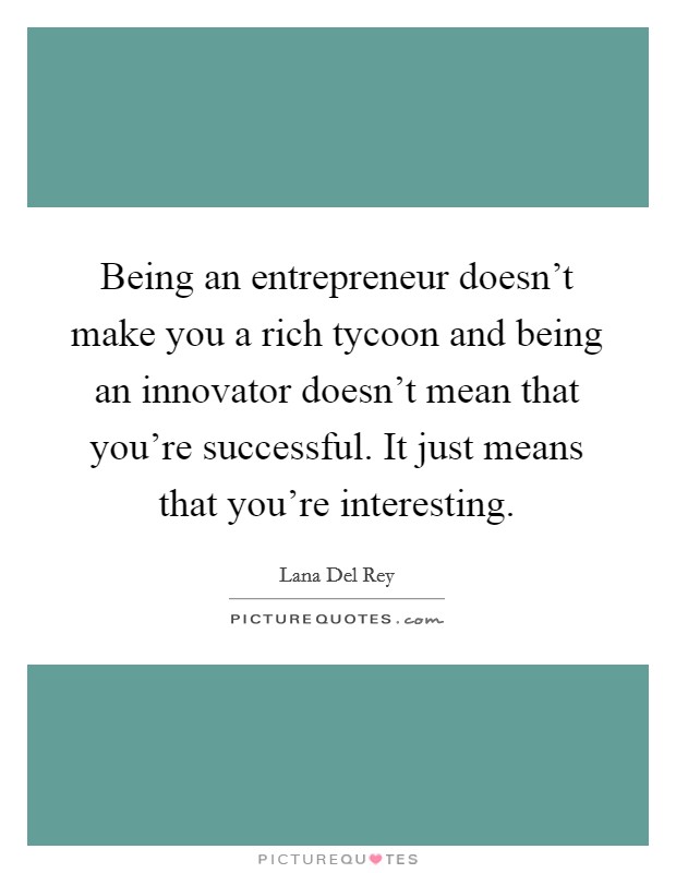 Being an entrepreneur doesn't make you a rich tycoon and being an innovator doesn't mean that you're successful. It just means that you're interesting. Picture Quote #1