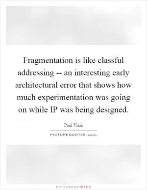 Fragmentation is like classful addressing -- an interesting early architectural error that shows how much experimentation was going on while IP was being designed Picture Quote #1