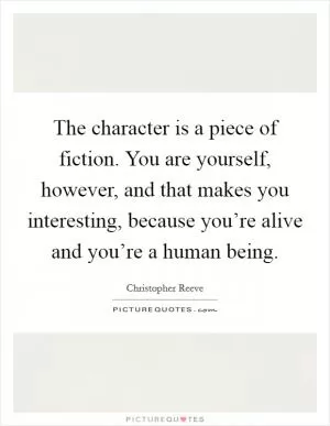 The character is a piece of fiction. You are yourself, however, and that makes you interesting, because you’re alive and you’re a human being Picture Quote #1