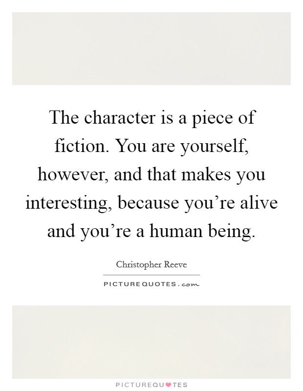 The character is a piece of fiction. You are yourself, however, and that makes you interesting, because you're alive and you're a human being. Picture Quote #1