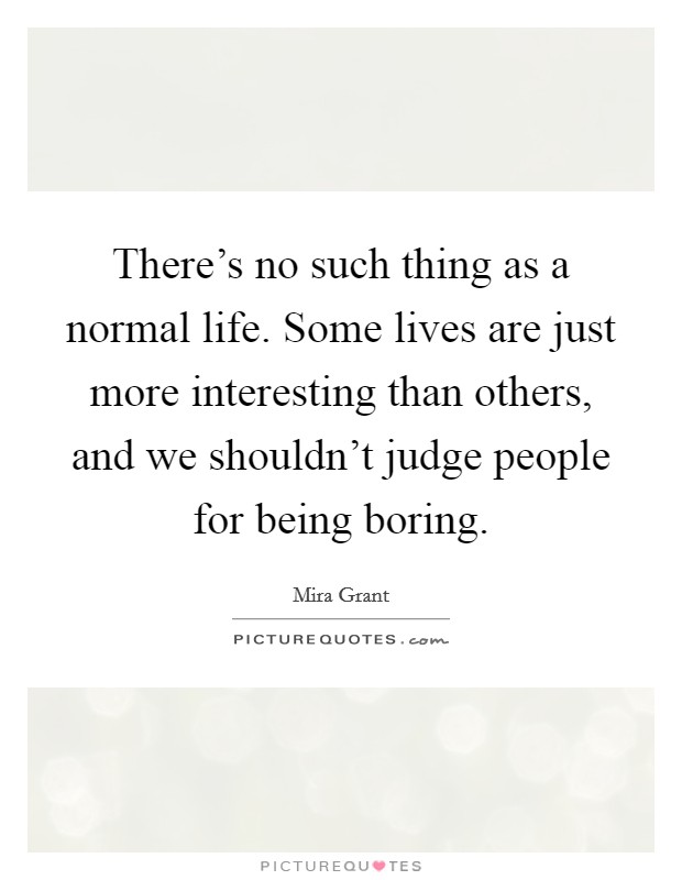 There's no such thing as a normal life. Some lives are just more interesting than others, and we shouldn't judge people for being boring. Picture Quote #1