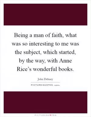 Being a man of faith, what was so interesting to me was the subject, which started, by the way, with Anne Rice’s wonderful books Picture Quote #1