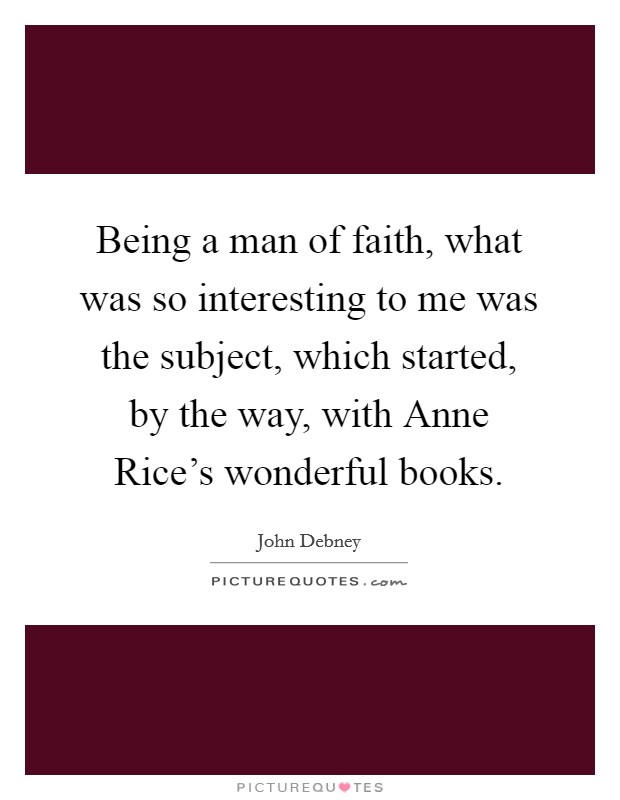 Being a man of faith, what was so interesting to me was the subject, which started, by the way, with Anne Rice's wonderful books. Picture Quote #1