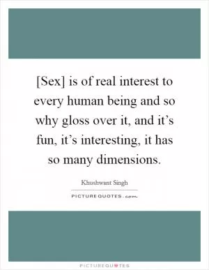 [Sex] is of real interest to every human being and so why gloss over it, and it’s fun, it’s interesting, it has so many dimensions Picture Quote #1