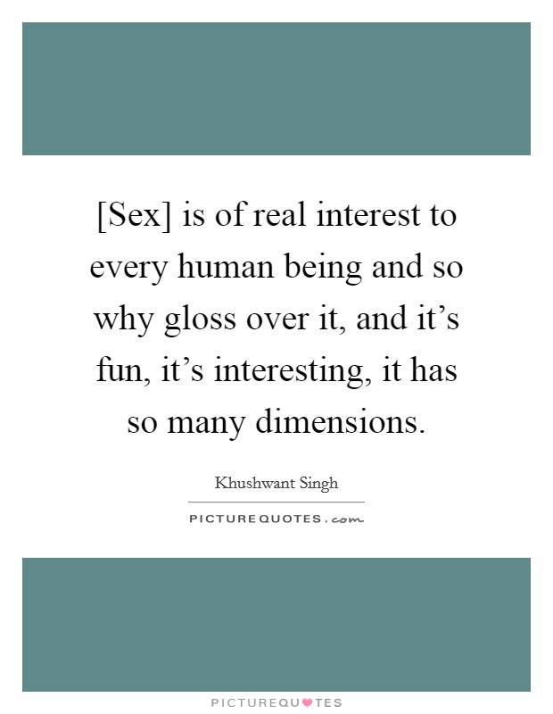 [Sex] is of real interest to every human being and so why gloss over it, and it's fun, it's interesting, it has so many dimensions. Picture Quote #1
