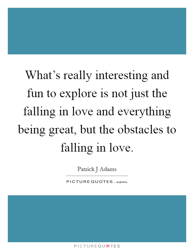 What's really interesting and fun to explore is not just the falling in love and everything being great, but the obstacles to falling in love. Picture Quote #1